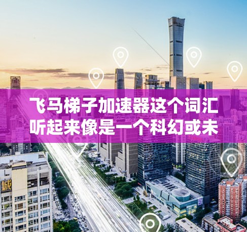飞马梯子加速器这个词汇听起来像是一个科幻或未来科技项目的名字，可能是某种高科技设备或系统的名称。由于没有明确的背景信息，很难准确判断它的具体用途或功能