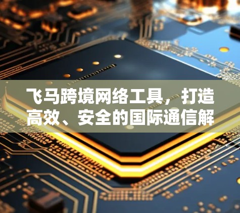 飞马跨境网络工具，打造高效、安全的国际通信解决方案