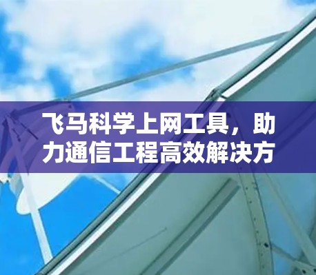 飞马科学上网工具，助力通信工程高效解决方案