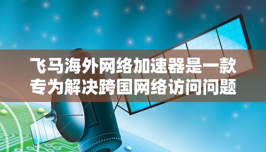 飞马海外网络加速器是一款专为解决跨国网络访问问题设计的工具，旨在帮助用户快速访问受限的网站和内容。以下是对飞马加速器的详细介绍