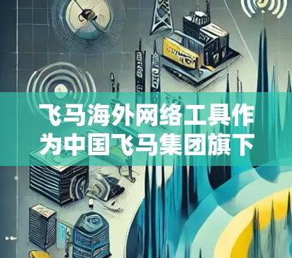 飞马海外网络工具作为中国飞马集团旗下的国际化解决方案，旨在为企业提供跨境运营的支持。以下是对该工具的详细分析