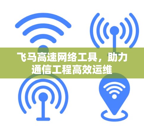飞马高速网络工具，助力通信工程高效运维