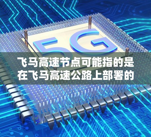 飞马高速节点可能指的是在飞马高速公路上部署的网络节点或数据中心节点。这些节点通常用于支持高速公路上的通信、导航、交通管理和其他网络服务