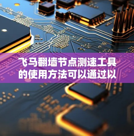 飞马翻墙节点测速工具的使用方法可以通过以下步骤来实现