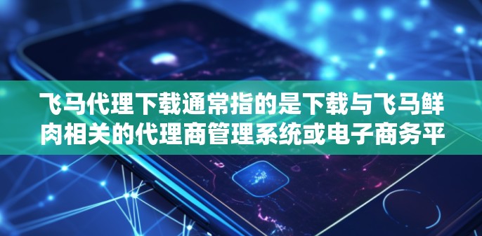 飞马代理下载通常指的是下载与飞马鲜肉相关的代理商管理系统或电子商务平台。如果你需要下载飞马鲜肉的代理相关软件或系统，请按照以下步骤操作