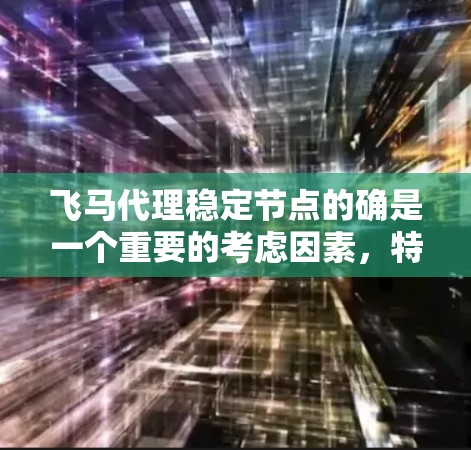 飞马代理稳定节点的确是一个重要的考虑因素，特别是在网络服务和内容分发领域。以下是一些关于飞马代理稳定节点的关键点和建议