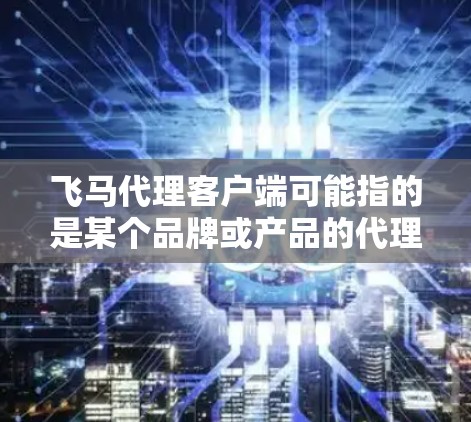 飞马代理客户端可能指的是某个品牌或产品的代理客户端，具体含义取决于飞马指的是什么。如果你能提供更多上下文或详细信息，我可以更好地帮助你。以下是一些可能的解释和建议